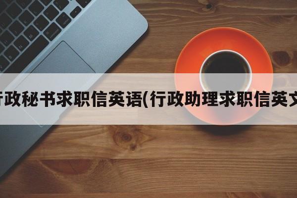 行政秘书求职信英语(行政助理求职信英文)