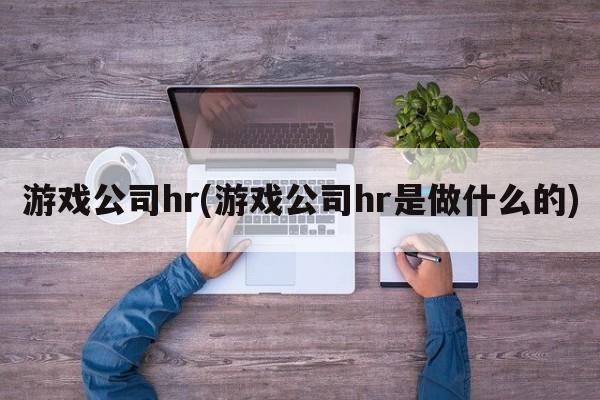 游戏公司hr(游戏公司hr是做什么的)