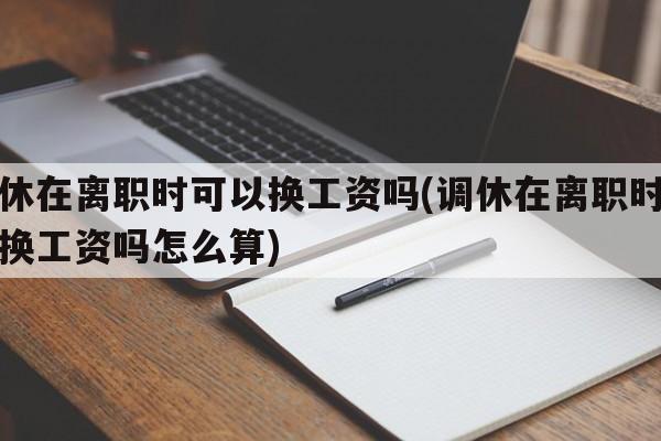 调休在离职时可以换工资吗(调休在离职时可以换工资吗怎么算)