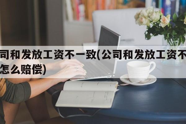 公司和发放工资不一致(公司和发放工资不一致怎么赔偿)